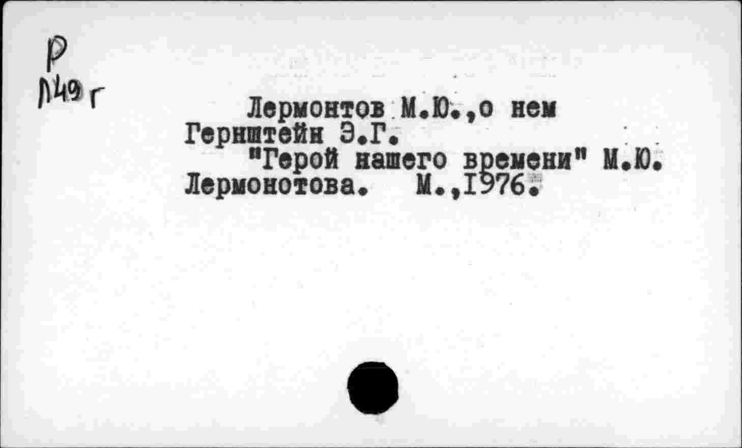 ﻿Лермонтов М.Ю.,0 нем Гернштейн Э.Г.
"Герой нашего времени" М.Ю Лермонотова. М.Д976.